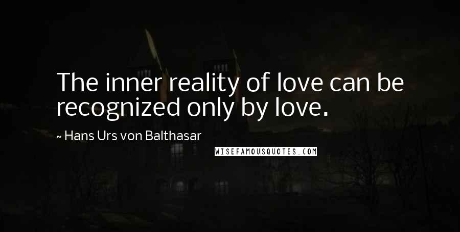 Hans Urs Von Balthasar Quotes: The inner reality of love can be recognized only by love.