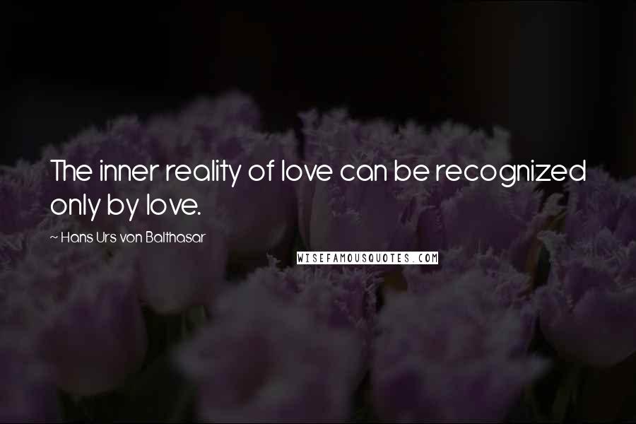 Hans Urs Von Balthasar Quotes: The inner reality of love can be recognized only by love.