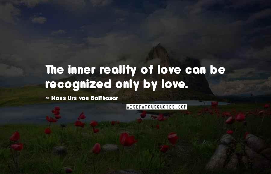 Hans Urs Von Balthasar Quotes: The inner reality of love can be recognized only by love.