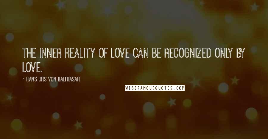 Hans Urs Von Balthasar Quotes: The inner reality of love can be recognized only by love.