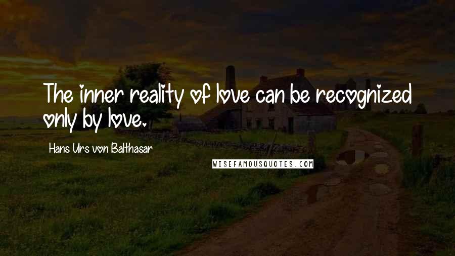 Hans Urs Von Balthasar Quotes: The inner reality of love can be recognized only by love.