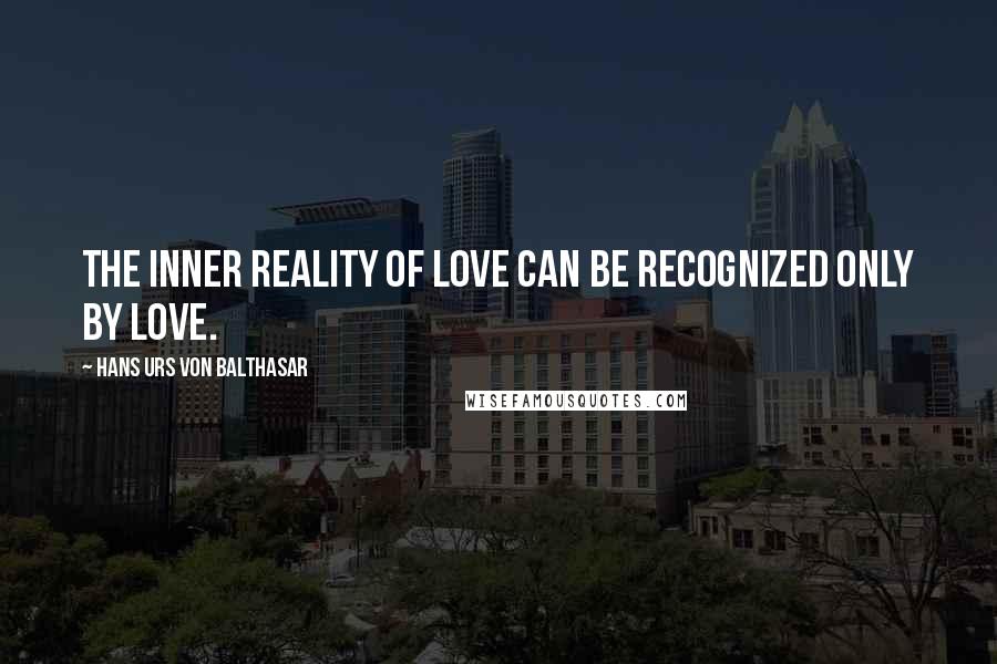 Hans Urs Von Balthasar Quotes: The inner reality of love can be recognized only by love.