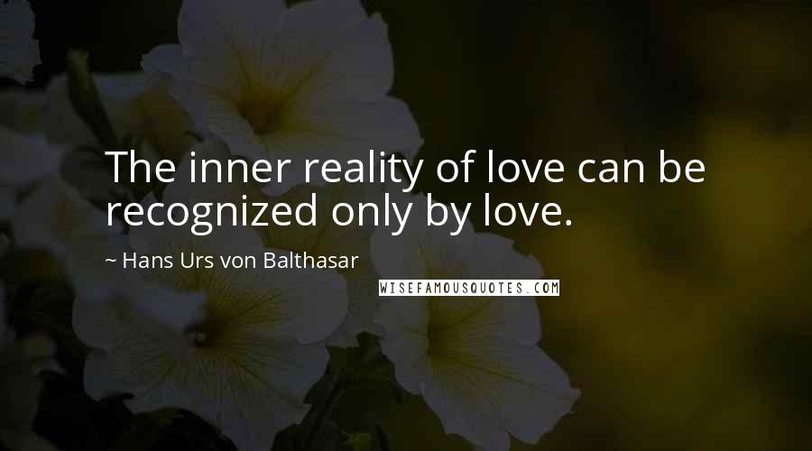 Hans Urs Von Balthasar Quotes: The inner reality of love can be recognized only by love.