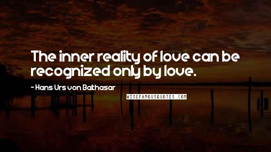 Hans Urs Von Balthasar Quotes: The inner reality of love can be recognized only by love.