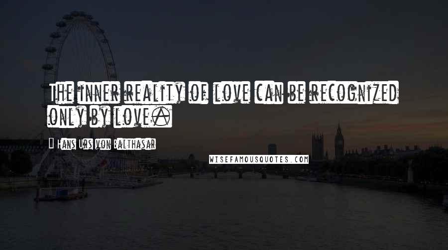 Hans Urs Von Balthasar Quotes: The inner reality of love can be recognized only by love.