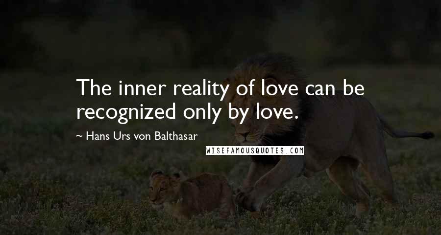 Hans Urs Von Balthasar Quotes: The inner reality of love can be recognized only by love.