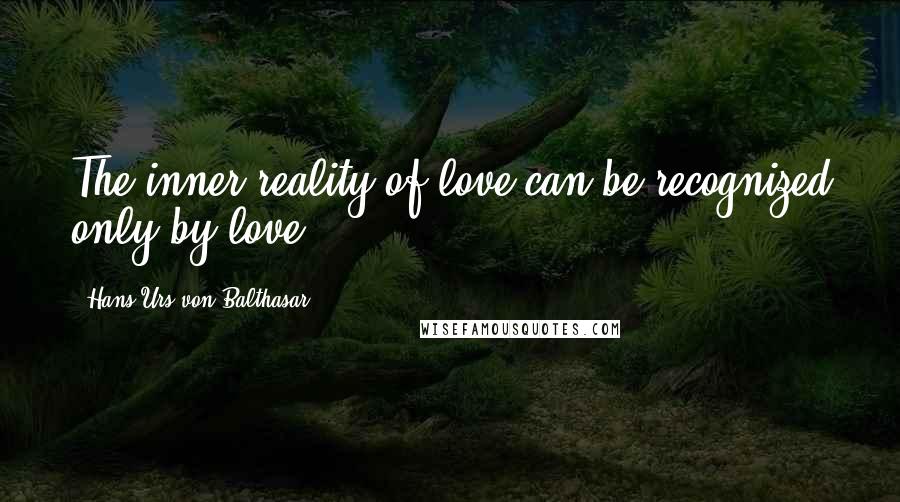 Hans Urs Von Balthasar Quotes: The inner reality of love can be recognized only by love.