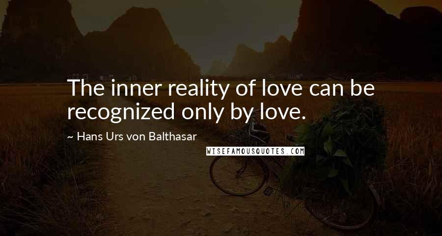 Hans Urs Von Balthasar Quotes: The inner reality of love can be recognized only by love.