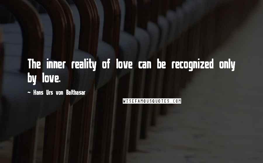 Hans Urs Von Balthasar Quotes: The inner reality of love can be recognized only by love.