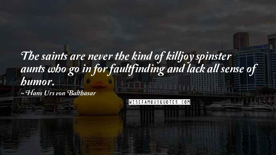 Hans Urs Von Balthasar Quotes: The saints are never the kind of killjoy spinster aunts who go in for faultfinding and lack all sense of humor.