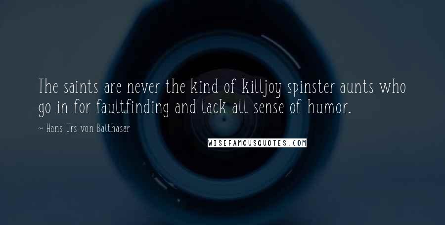 Hans Urs Von Balthasar Quotes: The saints are never the kind of killjoy spinster aunts who go in for faultfinding and lack all sense of humor.