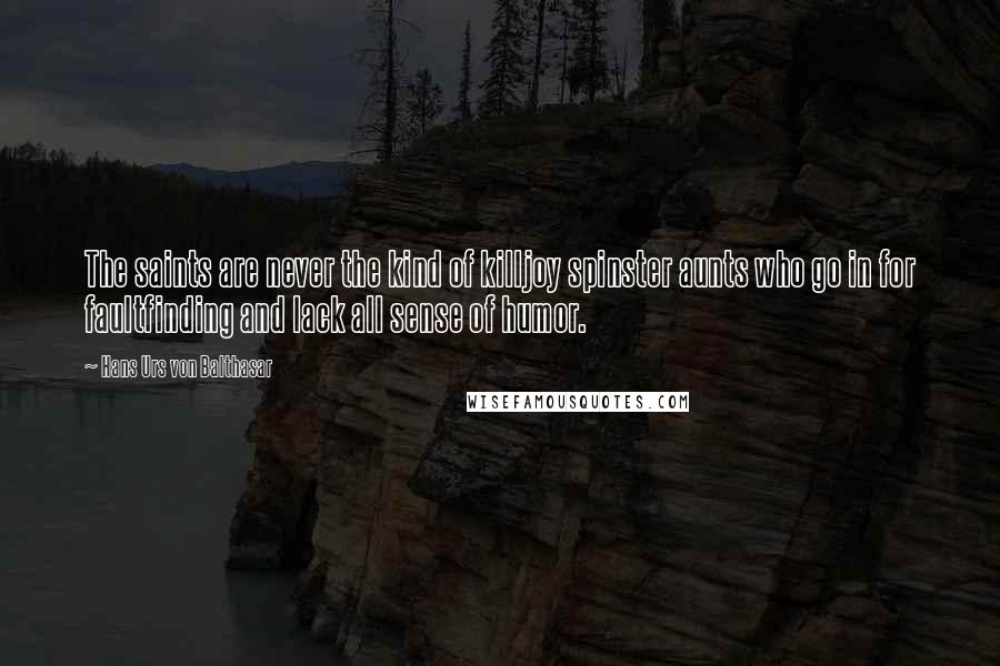 Hans Urs Von Balthasar Quotes: The saints are never the kind of killjoy spinster aunts who go in for faultfinding and lack all sense of humor.