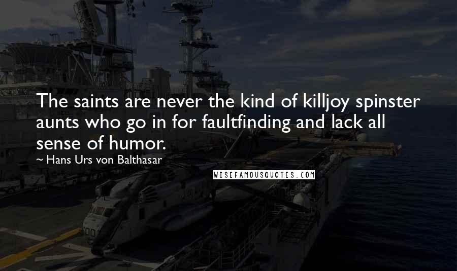 Hans Urs Von Balthasar Quotes: The saints are never the kind of killjoy spinster aunts who go in for faultfinding and lack all sense of humor.