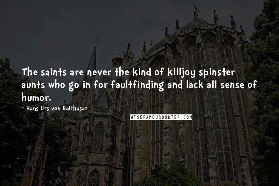 Hans Urs Von Balthasar Quotes: The saints are never the kind of killjoy spinster aunts who go in for faultfinding and lack all sense of humor.