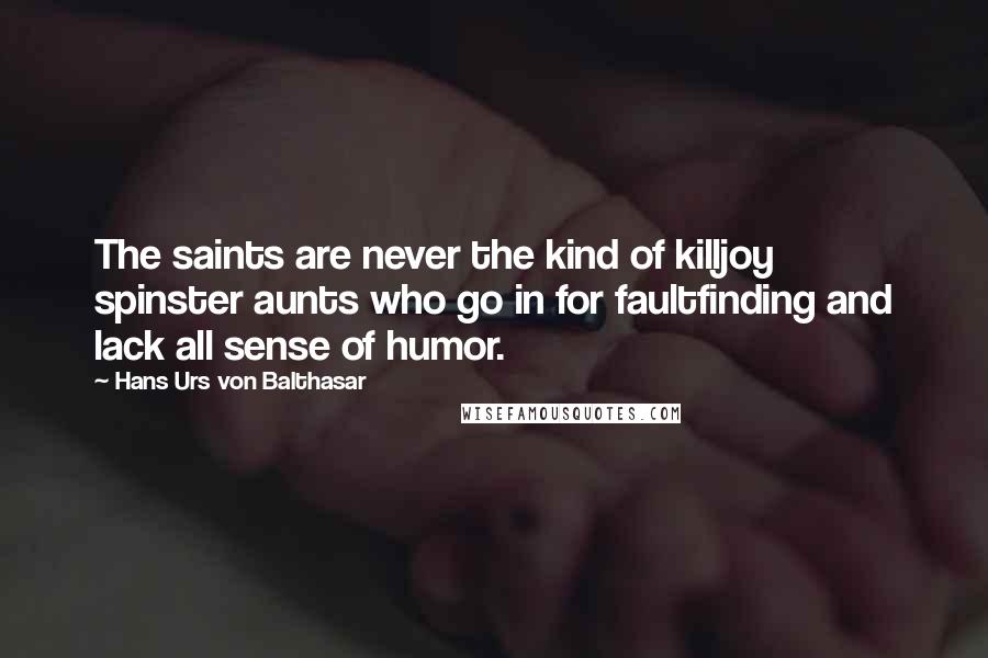 Hans Urs Von Balthasar Quotes: The saints are never the kind of killjoy spinster aunts who go in for faultfinding and lack all sense of humor.