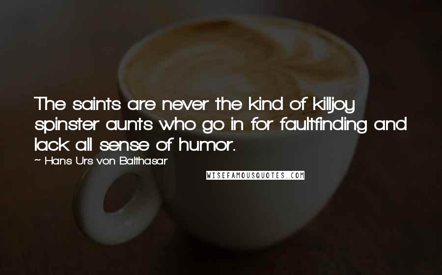 Hans Urs Von Balthasar Quotes: The saints are never the kind of killjoy spinster aunts who go in for faultfinding and lack all sense of humor.