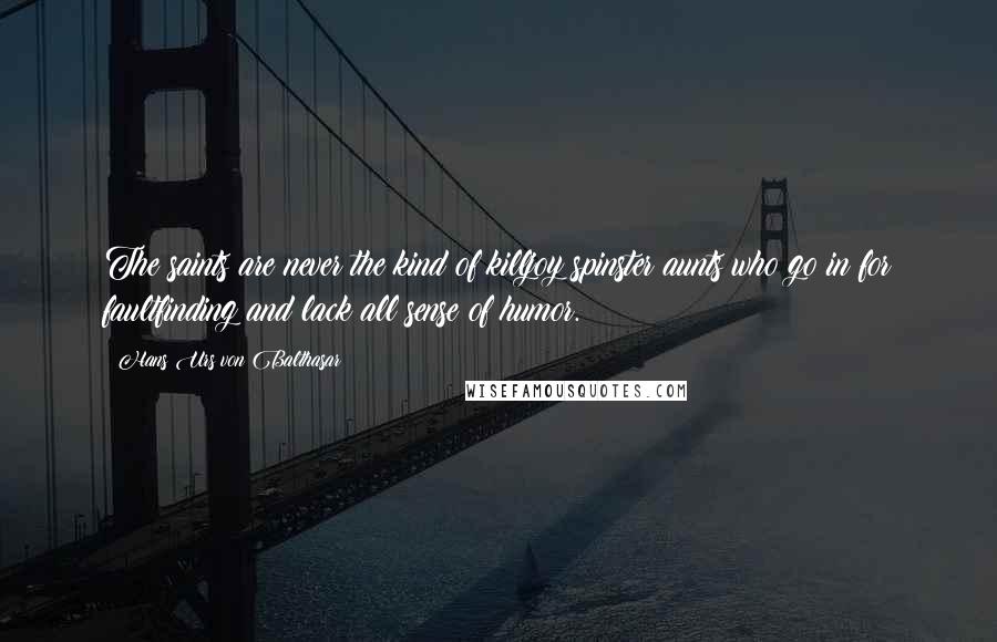 Hans Urs Von Balthasar Quotes: The saints are never the kind of killjoy spinster aunts who go in for faultfinding and lack all sense of humor.