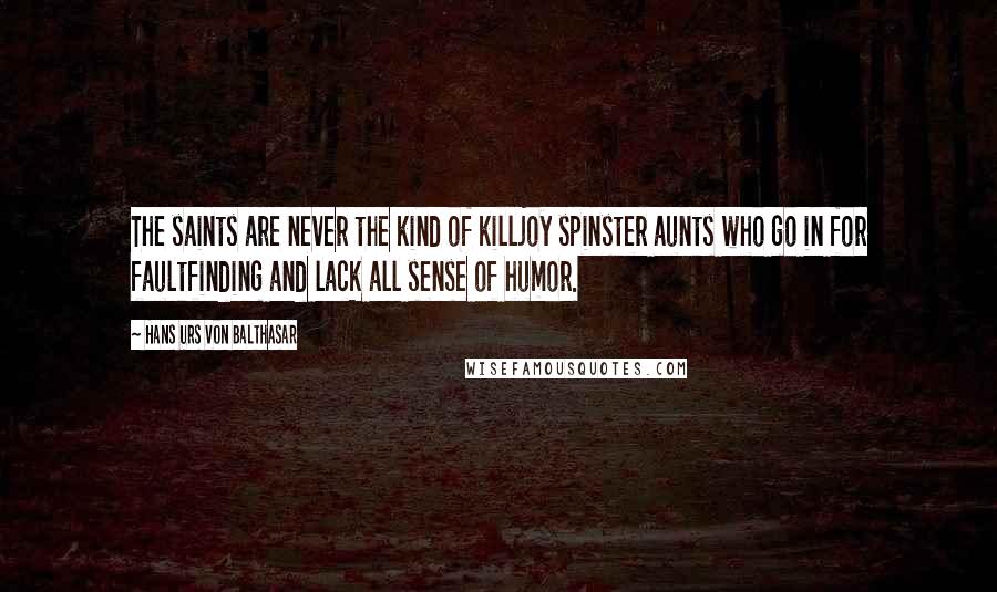 Hans Urs Von Balthasar Quotes: The saints are never the kind of killjoy spinster aunts who go in for faultfinding and lack all sense of humor.