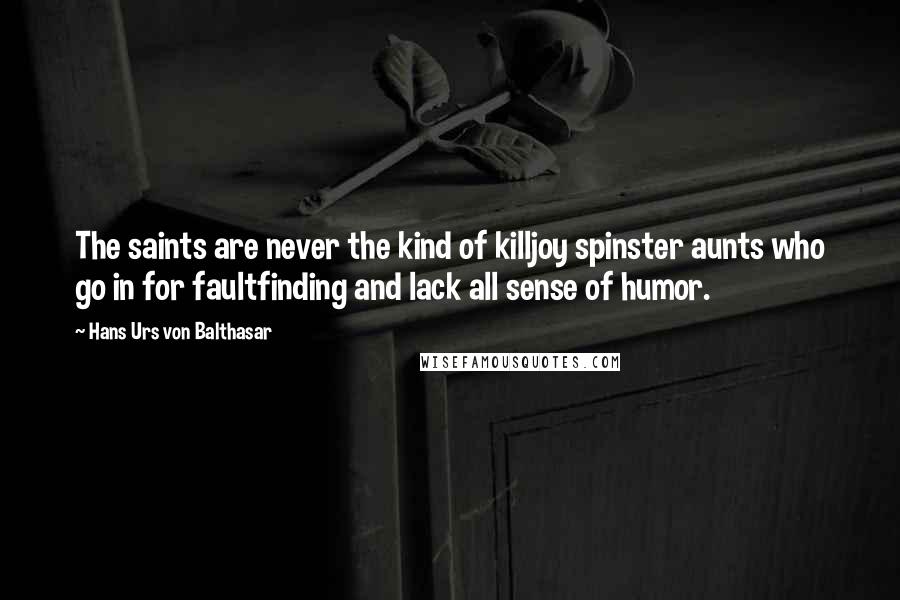 Hans Urs Von Balthasar Quotes: The saints are never the kind of killjoy spinster aunts who go in for faultfinding and lack all sense of humor.