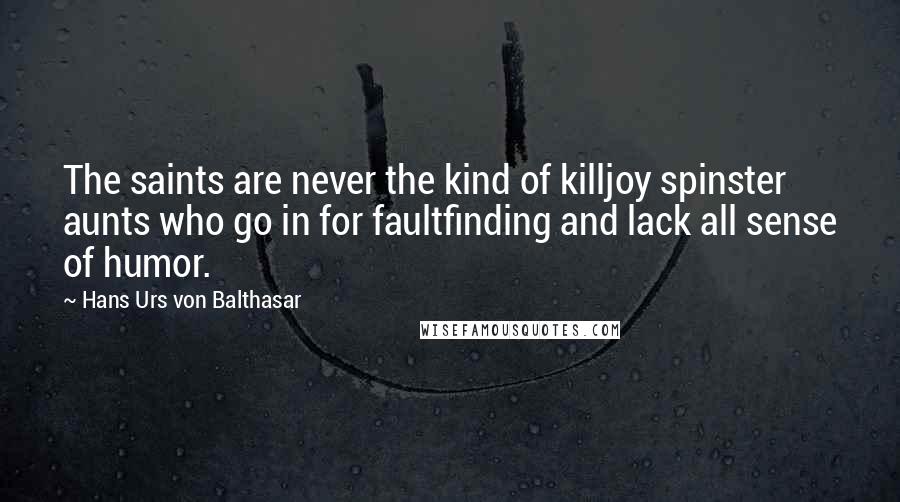 Hans Urs Von Balthasar Quotes: The saints are never the kind of killjoy spinster aunts who go in for faultfinding and lack all sense of humor.