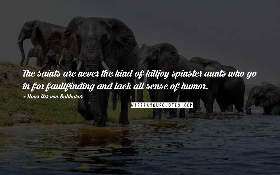 Hans Urs Von Balthasar Quotes: The saints are never the kind of killjoy spinster aunts who go in for faultfinding and lack all sense of humor.