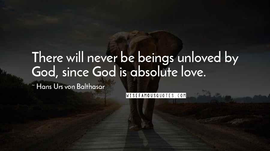 Hans Urs Von Balthasar Quotes: There will never be beings unloved by God, since God is absolute love.