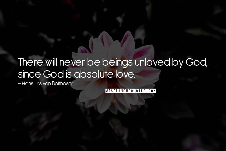 Hans Urs Von Balthasar Quotes: There will never be beings unloved by God, since God is absolute love.