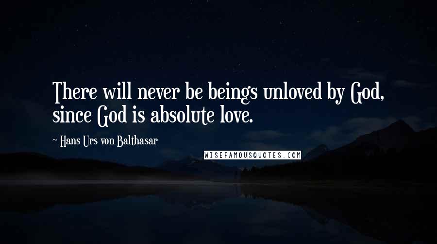 Hans Urs Von Balthasar Quotes: There will never be beings unloved by God, since God is absolute love.
