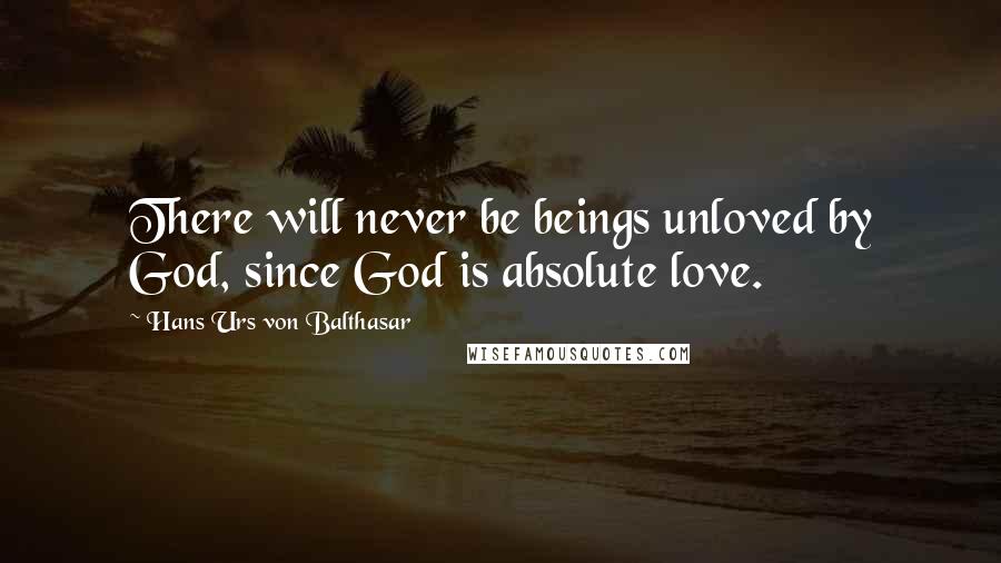 Hans Urs Von Balthasar Quotes: There will never be beings unloved by God, since God is absolute love.
