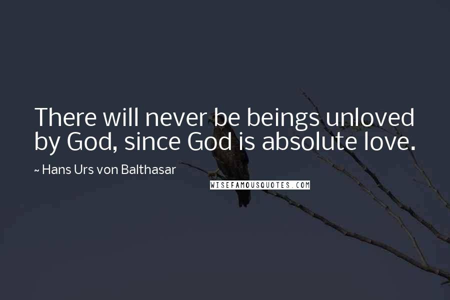 Hans Urs Von Balthasar Quotes: There will never be beings unloved by God, since God is absolute love.