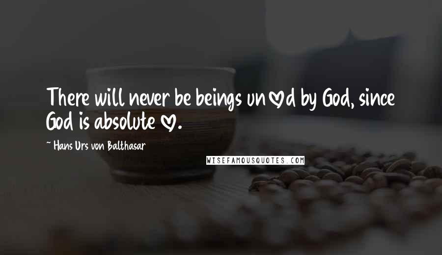 Hans Urs Von Balthasar Quotes: There will never be beings unloved by God, since God is absolute love.