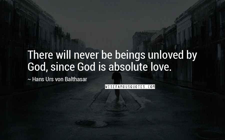 Hans Urs Von Balthasar Quotes: There will never be beings unloved by God, since God is absolute love.