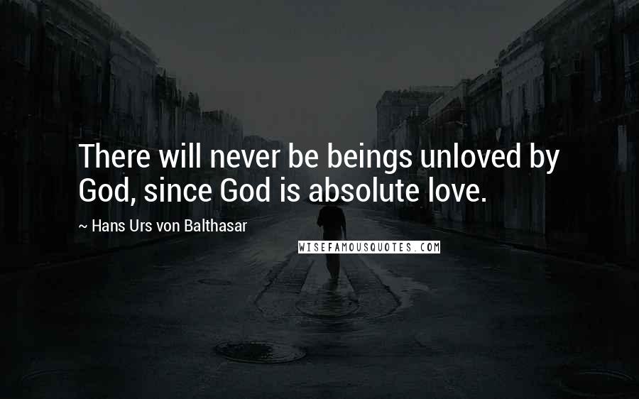 Hans Urs Von Balthasar Quotes: There will never be beings unloved by God, since God is absolute love.