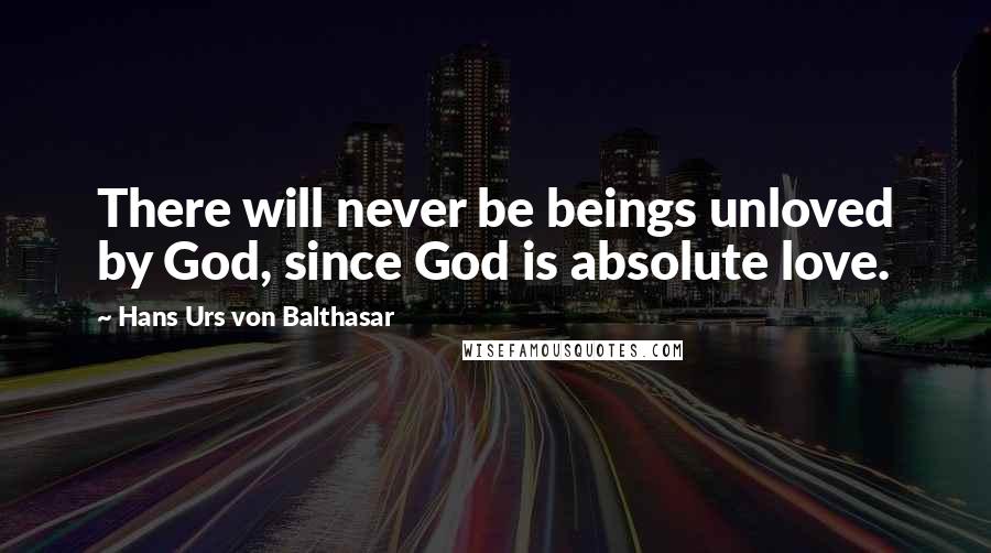 Hans Urs Von Balthasar Quotes: There will never be beings unloved by God, since God is absolute love.