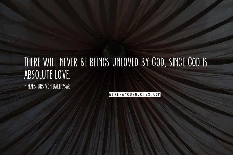 Hans Urs Von Balthasar Quotes: There will never be beings unloved by God, since God is absolute love.