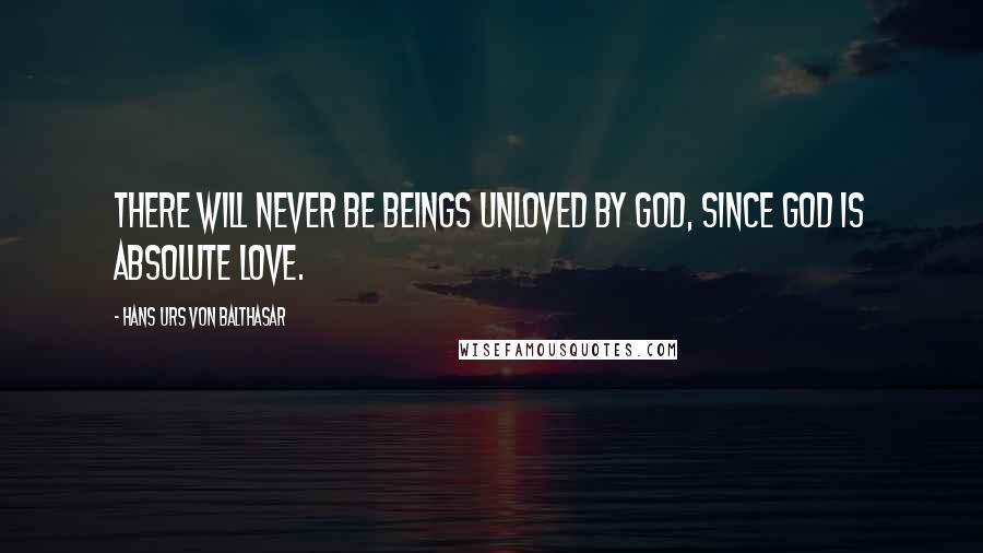 Hans Urs Von Balthasar Quotes: There will never be beings unloved by God, since God is absolute love.