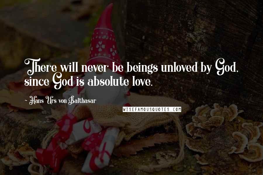 Hans Urs Von Balthasar Quotes: There will never be beings unloved by God, since God is absolute love.