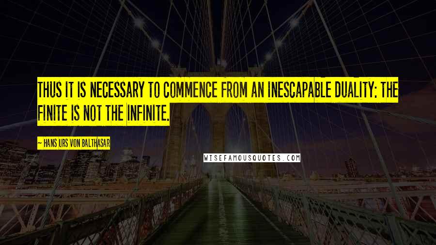 Hans Urs Von Balthasar Quotes: Thus it is necessary to commence from an inescapable duality: the finite is not the infinite.