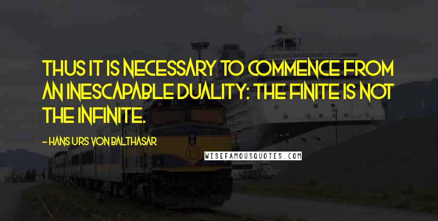 Hans Urs Von Balthasar Quotes: Thus it is necessary to commence from an inescapable duality: the finite is not the infinite.