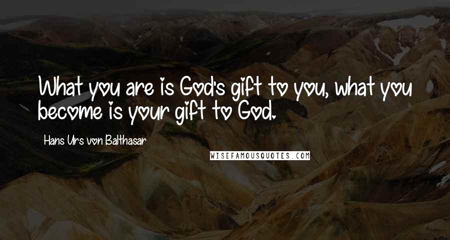 Hans Urs Von Balthasar Quotes: What you are is God's gift to you, what you become is your gift to God.