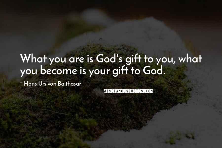 Hans Urs Von Balthasar Quotes: What you are is God's gift to you, what you become is your gift to God.