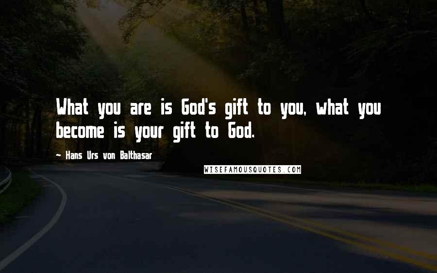 Hans Urs Von Balthasar Quotes: What you are is God's gift to you, what you become is your gift to God.