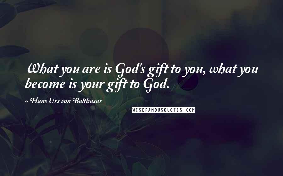 Hans Urs Von Balthasar Quotes: What you are is God's gift to you, what you become is your gift to God.