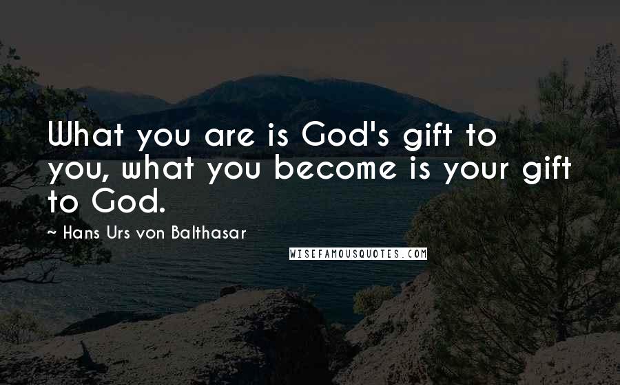 Hans Urs Von Balthasar Quotes: What you are is God's gift to you, what you become is your gift to God.