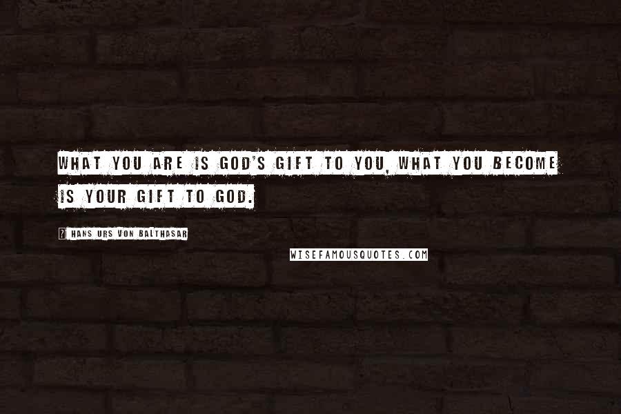 Hans Urs Von Balthasar Quotes: What you are is God's gift to you, what you become is your gift to God.