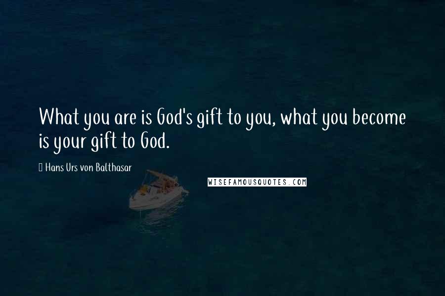 Hans Urs Von Balthasar Quotes: What you are is God's gift to you, what you become is your gift to God.