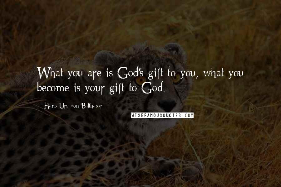 Hans Urs Von Balthasar Quotes: What you are is God's gift to you, what you become is your gift to God.