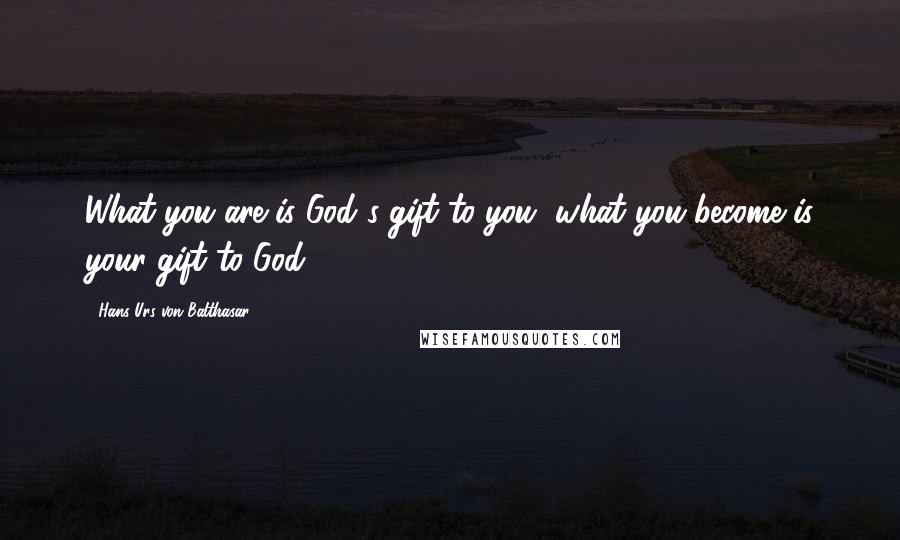 Hans Urs Von Balthasar Quotes: What you are is God's gift to you, what you become is your gift to God.