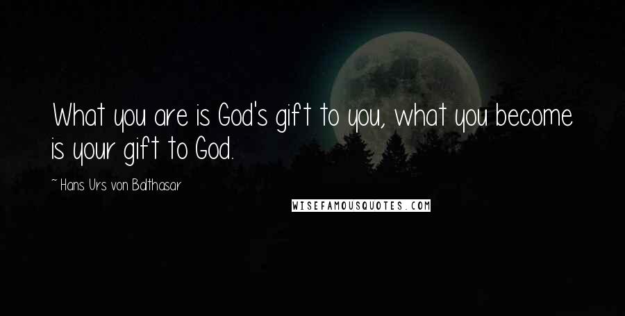 Hans Urs Von Balthasar Quotes: What you are is God's gift to you, what you become is your gift to God.