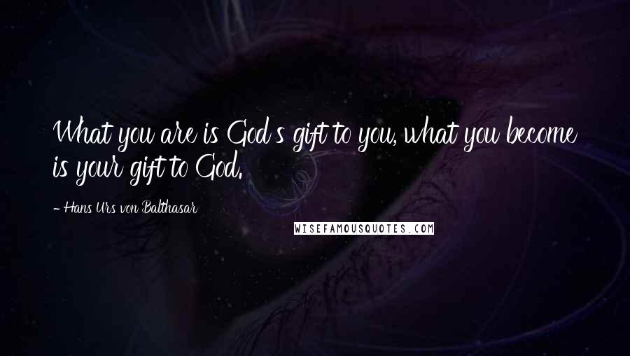 Hans Urs Von Balthasar Quotes: What you are is God's gift to you, what you become is your gift to God.